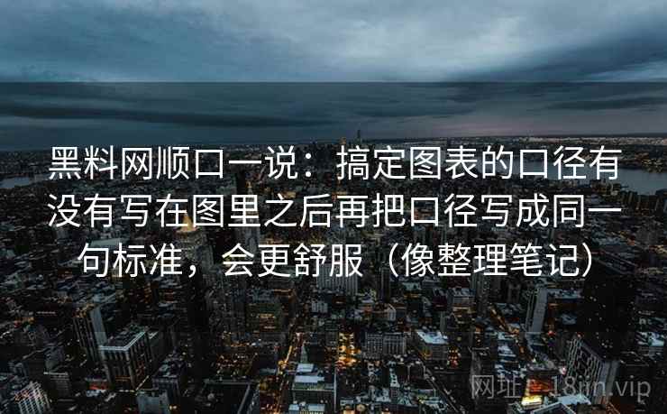 黑料网顺口一说：搞定图表的口径有没有写在图里之后再把口径写成同一句标准，会更舒服（像整理笔记）