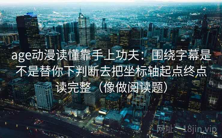 age动漫读懂靠手上功夫：围绕字幕是不是替你下判断去把坐标轴起点终点读完整（像做阅读题）