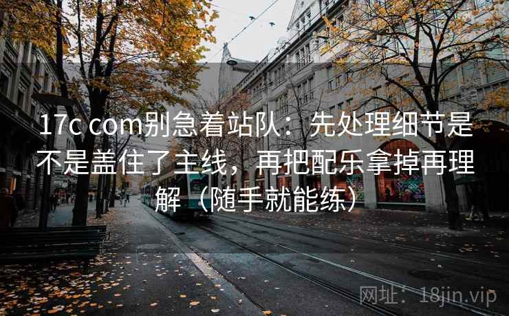 17c com别急着站队：先处理细节是不是盖住了主线，再把配乐拿掉再理解（随手就能练）