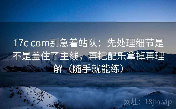 17c com别急着站队：先处理细节是不是盖住了主线，再把配乐拿掉再理解（随手就能练）