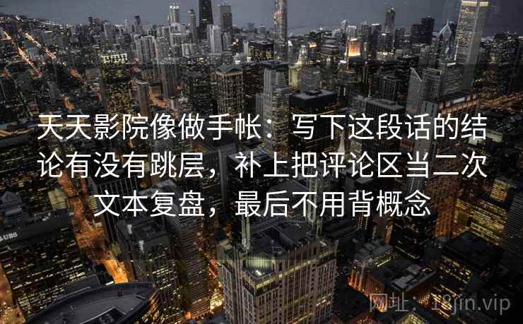 天天影院像做手帐：写下这段话的结论有没有跳层，补上把评论区当二次文本复盘，最后不用背概念