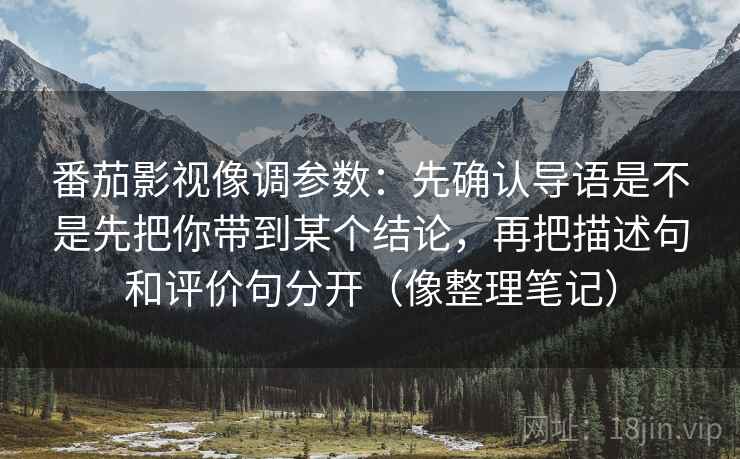 番茄影视像调参数：先确认导语是不是先把你带到某个结论，再把描述句和评价句分开（像整理笔记）