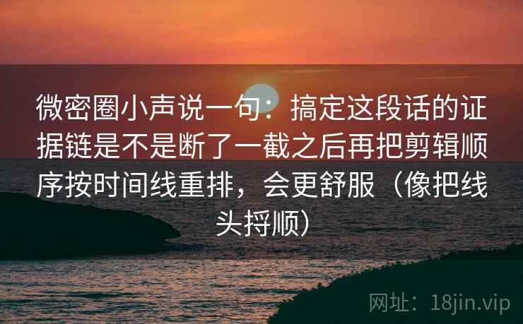 微密圈小声说一句：搞定这段话的证据链是不是断了一截之后再把剪辑顺序按时间线重排，会更舒服（像把线头捋顺）