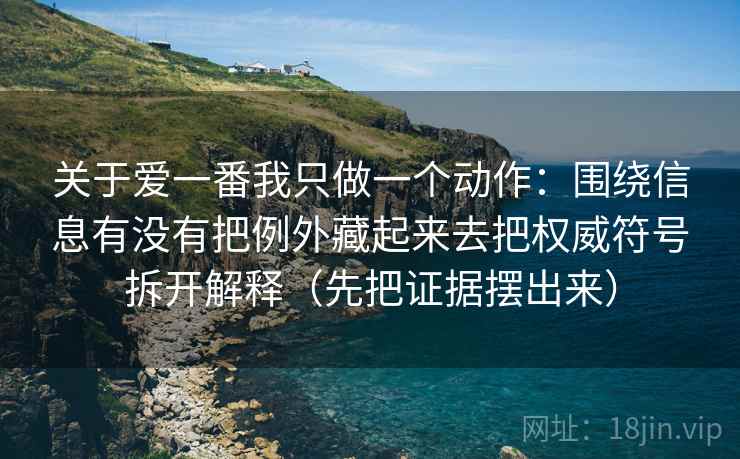 关于爱一番我只做一个动作：围绕信息有没有把例外藏起来去把权威符号拆开解释（先把证据摆出来）