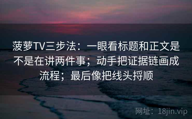 菠萝TV三步法：一眼看标题和正文是不是在讲两件事；动手把证据链画成流程；最后像把线头捋顺