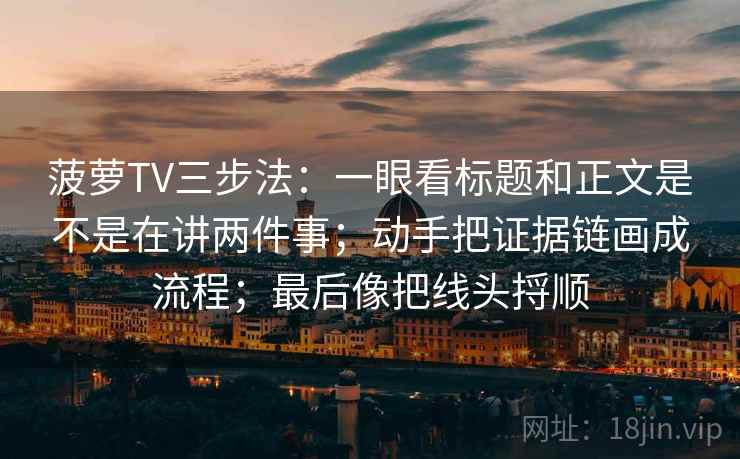 菠萝TV三步法：一眼看标题和正文是不是在讲两件事；动手把证据链画成流程；最后像把线头捋顺