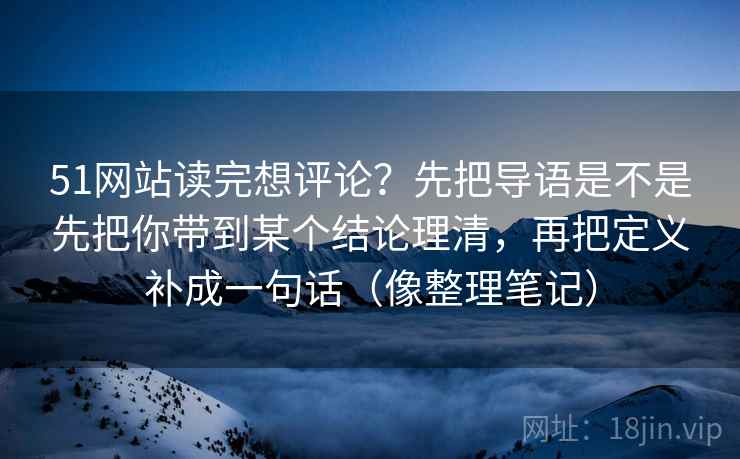 51网站读完想评论?先把导语是不是先把你带到某个结论理清,再把定义补成一句话(像整理笔记) 51网站读完想评论?先把导语是不是先把你带到某个结论理清,再把定义补成一句话(像整理笔记)